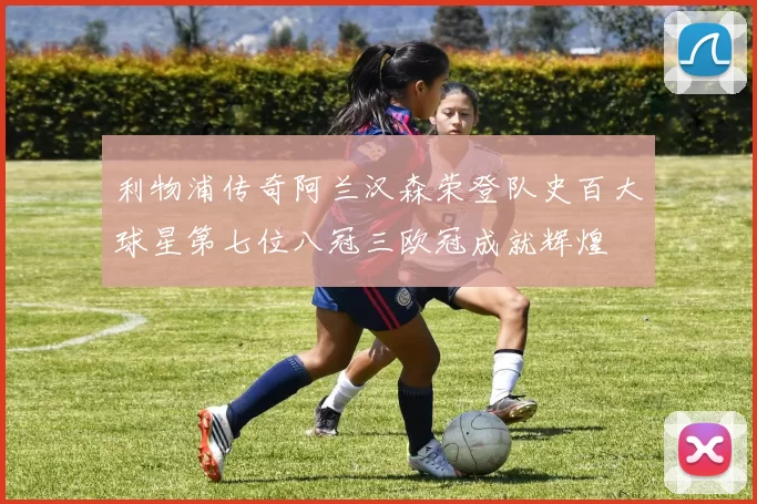 利物浦传奇阿兰汉森荣登队史百大球星第七位八冠三欧冠成就辉煌