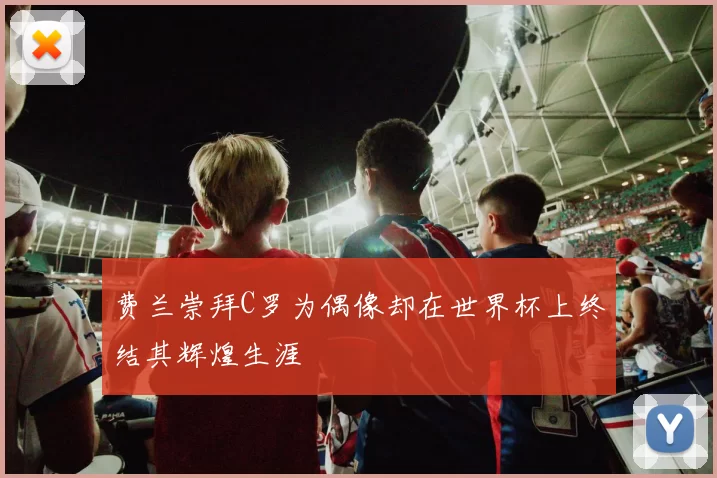 费兰崇拜C罗为偶像却在世界杯上终结其辉煌生涯