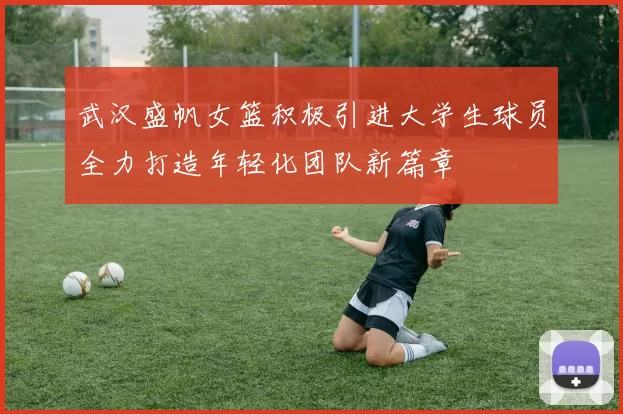 武汉盛帆女篮积极引进大学生球员全力打造年轻化团队新篇章